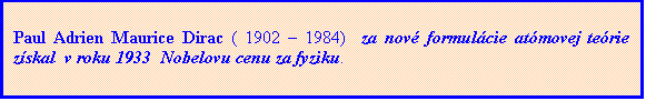 Textové pole: Paul Adrien Maurice Dirac ( 1902 – 1984)  za nové formulácie atómovej teórie získal  v roku 1933  Nobelovu cenu za fyziku.                                                   