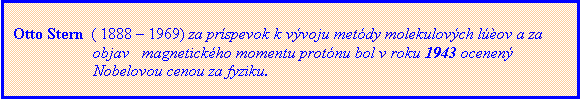 Textové pole: Otto Stern  ( 1888 – 1969) za príspevok k vývoju metódy molekulových lúčov a za
objav   magnetického momentu protónu bol v roku 1943 ocenený
Nobelovou cenou za fyziku.
. 