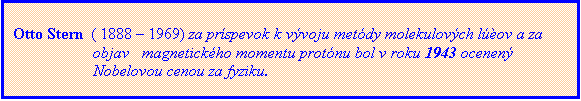 Textové pole: Otto Stern  ( 1888 – 1969) za príspevok k vývoju metódy molekulových lúčov a za
objav   magnetického momentu protónu bol v roku 1943 ocenený
Nobelovou cenou za fyziku.
. 