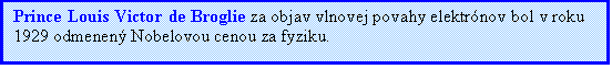 Textové pole: Prince Louis Victor de Broglie za objav vlnovej povahy elektrónov bol v roku 1929 odmenený Nobelovou cenou za fyziku.  