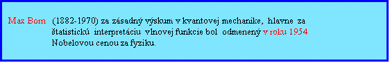 Textové pole: Max Born   (1882-1970) za zásadný výskum v kvantovej mechanike,  hlavne  za
štatistickú  interpretáciu  vlnovej funkcie bol  odmenený v roku 1954
Nobelovou cenou za fyziku. 