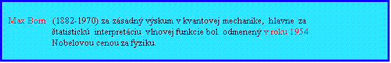 Textové pole: Max Born   (1882-1970) za zásadný výskum v kvantovej mechanike,  hlavne  za
štatistickú  interpretáciu  vlnovej funkcie bol  odmenený v roku 1954
Nobelovou cenou za fyziku. 